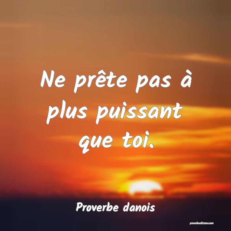 Ne prête pas à plus puissant que toi.