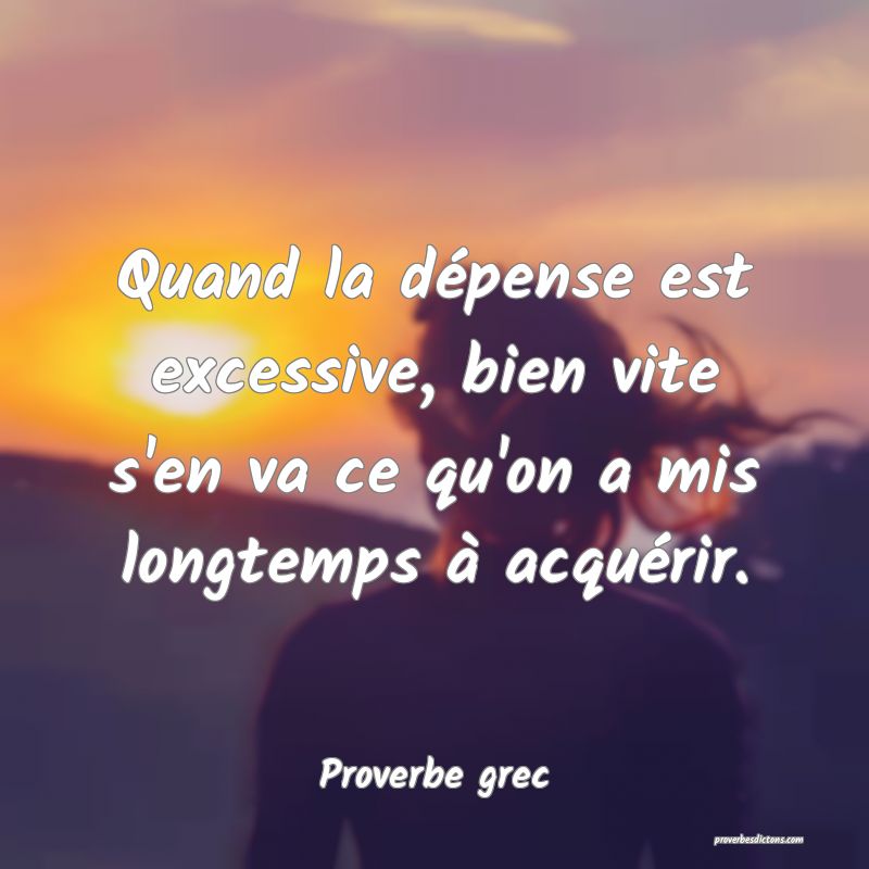 Quand la dépense est excessive, bien vite s'en va ce qu'on a mis longtemps à acquérir.