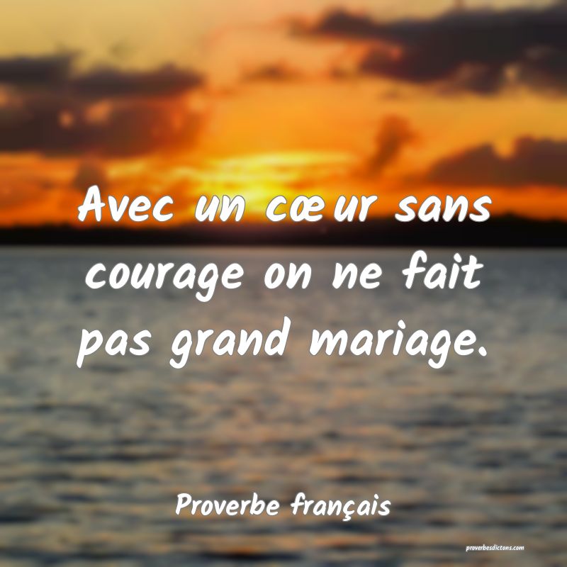 Avec un cœur sans courage on ne fait pas grand mariage.