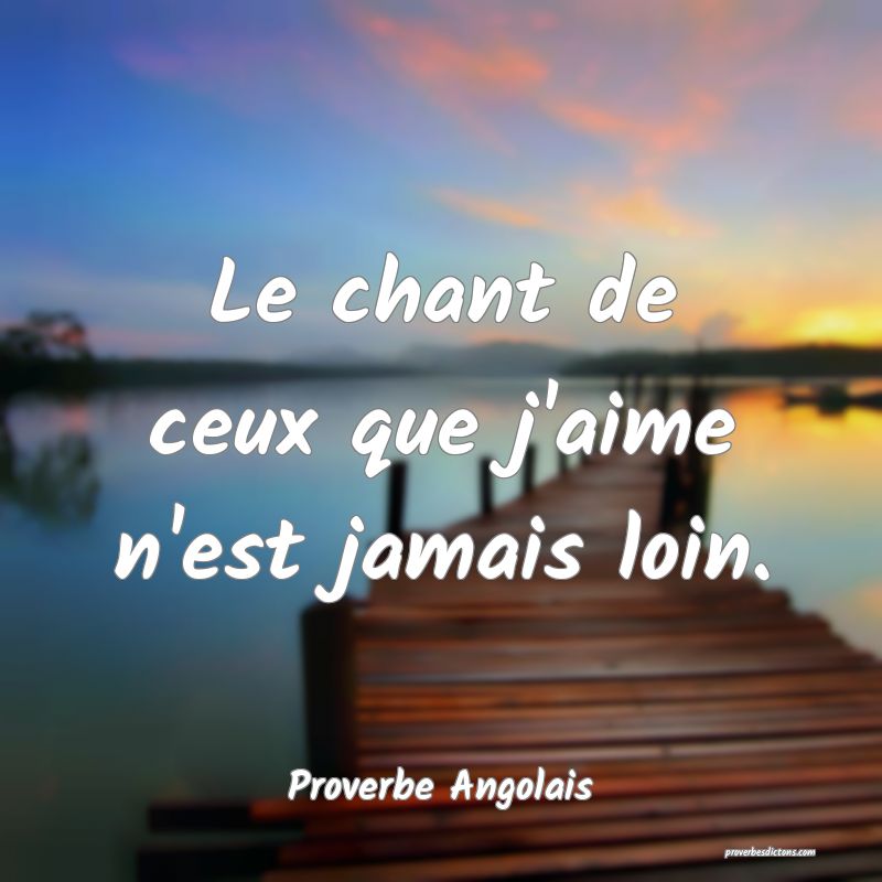  Le chant de ceux que j'aime n'est jamais loin.