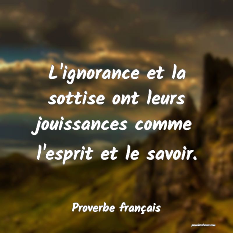L'ignorance et la sottise ont leurs jouissances comme l'esprit et le savoir.