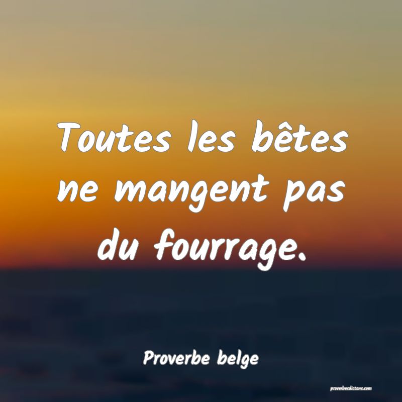 Toutes les bêtes ne mangent pas du fourrage.
