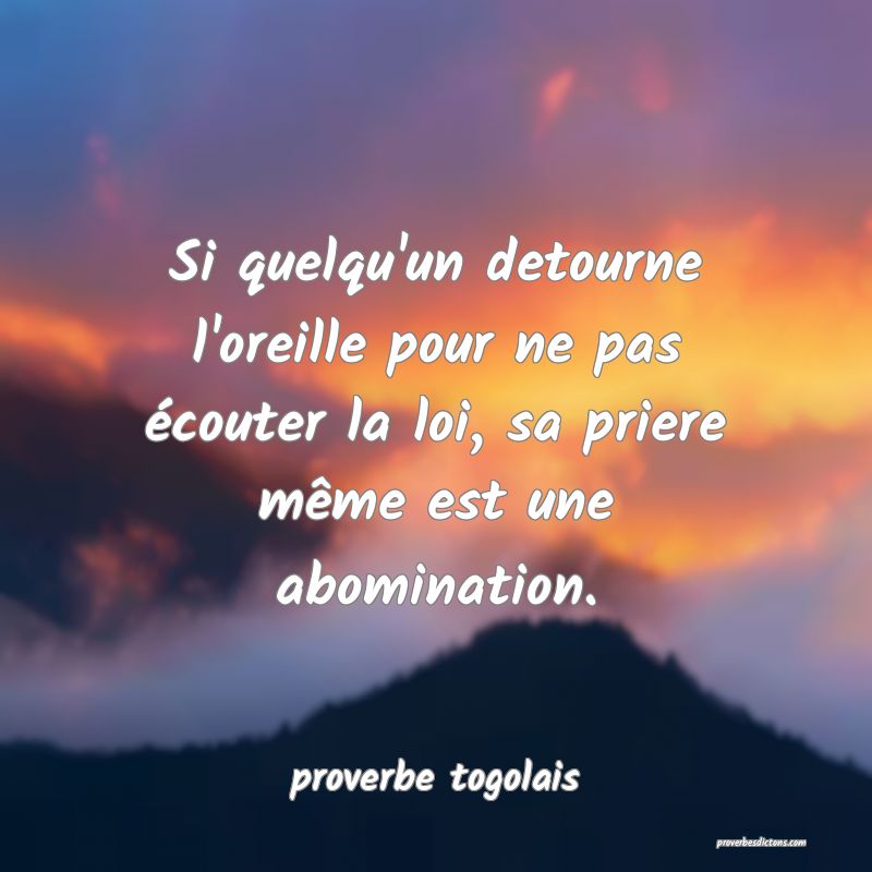  Si quelqu'un detourne l'oreille pour ne pas écouter la loi, sa priere même est une abomination.