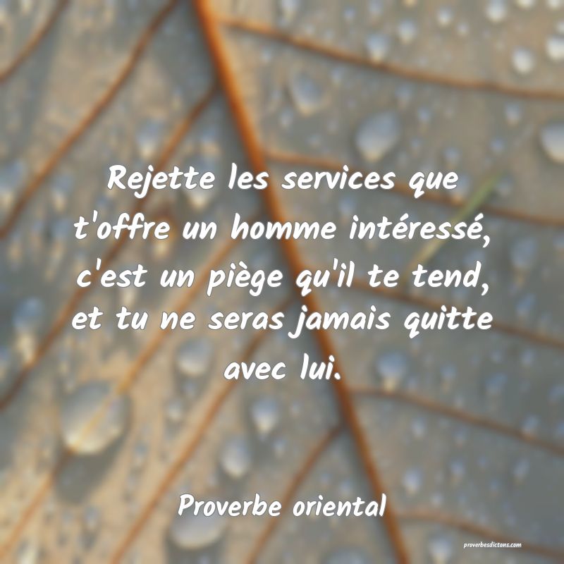 Rejette les services que t'offre un homme intéressé, c'est un piège qu'il te tend, et tu ne seras jamais quitte avec lui.