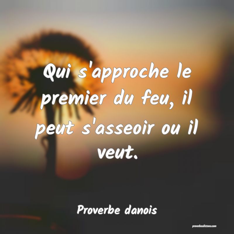 Qui s'approche le premier du feu, il peut s'asseoir ou il veut.