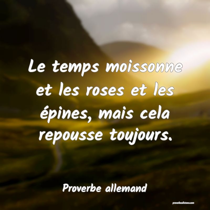 Le temps moissonne et les roses et les épines, mais cela repousse toujours.