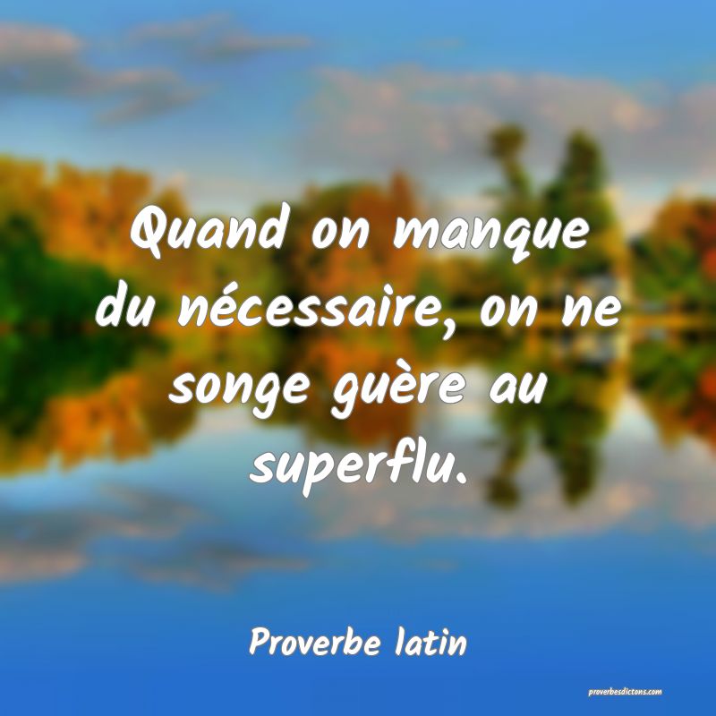 Quand on manque du nécessaire, on ne songe guère au superflu.
