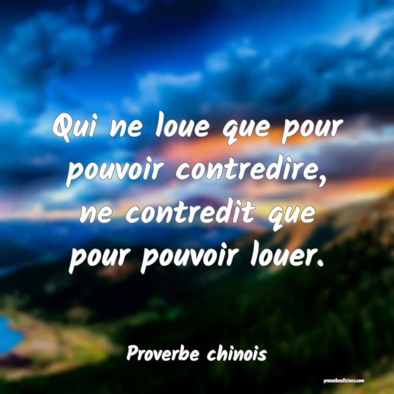 Qui ne loue que pour pouvoir contredire, ne contredit que pour pouvoir louer.