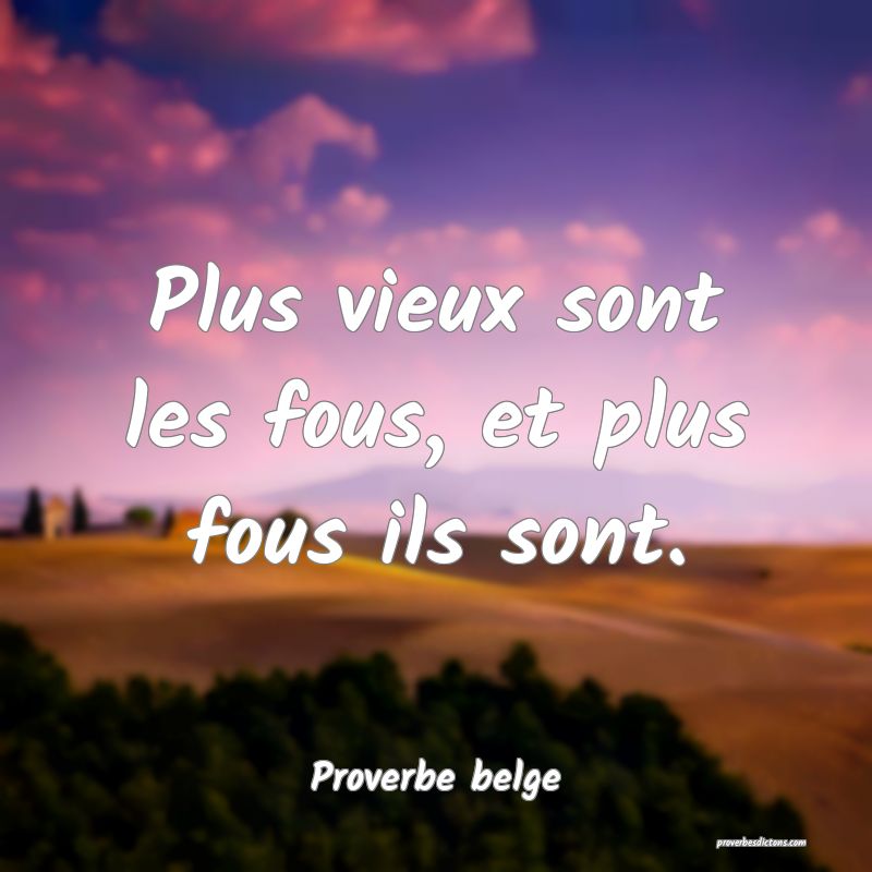 Plus vieux sont les fous, et plus fous ils sont.
