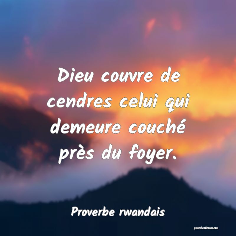 Dieu couvre de cendres celui qui demeure couché près du foyer.