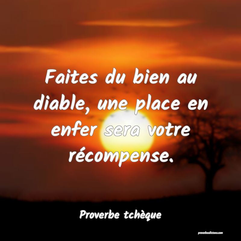 Faites du bien au diable, une place en enfer sera votre récompense.