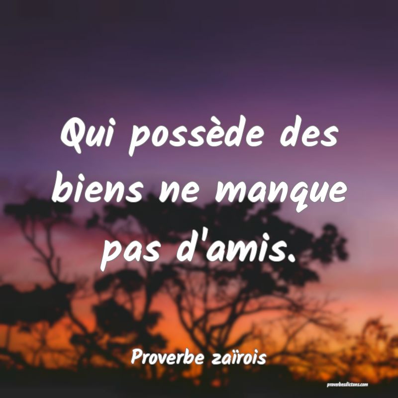 Qui possède des biens ne manque pas d'amis.