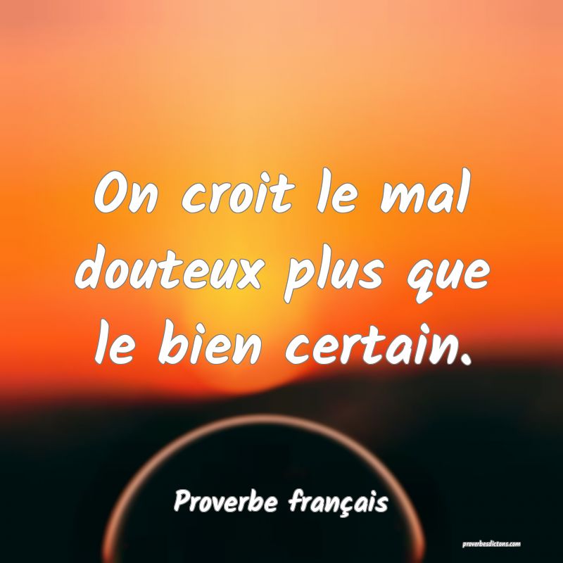 On croit le mal douteux plus que le bien certain.