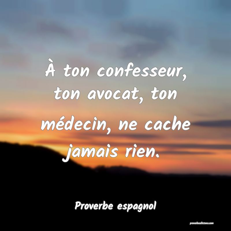 À ton confesseur, ton avocat, ton médecin, ne cache jamais rien.