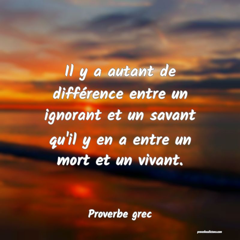 Il y a autant de différence entre un ignorant et un savant qu'il y en a entre un mort et un vivant.