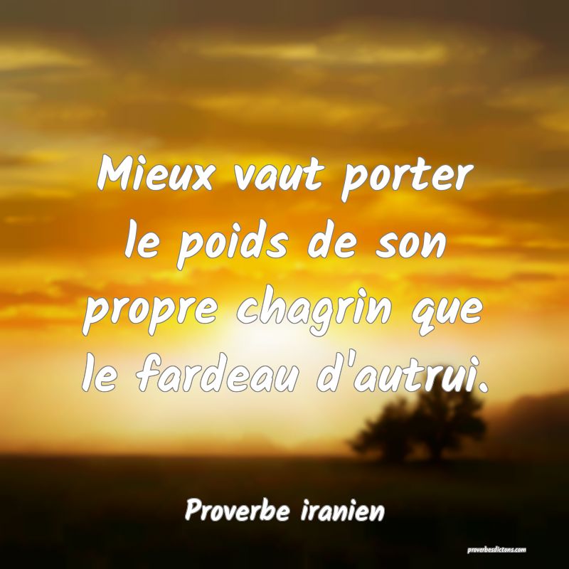 Mieux vaut porter le poids de son propre chagrin que le fardeau d'autrui.