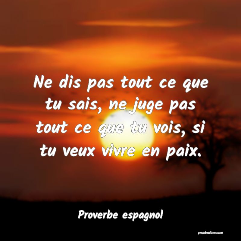 Ne dis pas tout ce que tu sais, ne juge pas tout ce que tu vois, si tu veux vivre en paix.