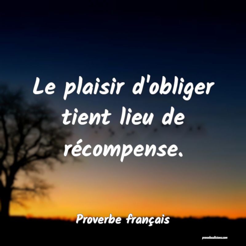 Le plaisir d'obliger tient lieu de récompense.