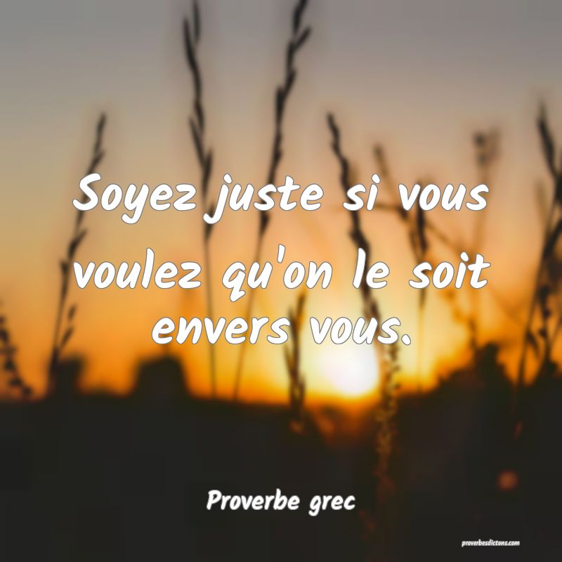 Soyez juste si vous voulez qu'on le soit envers vous.