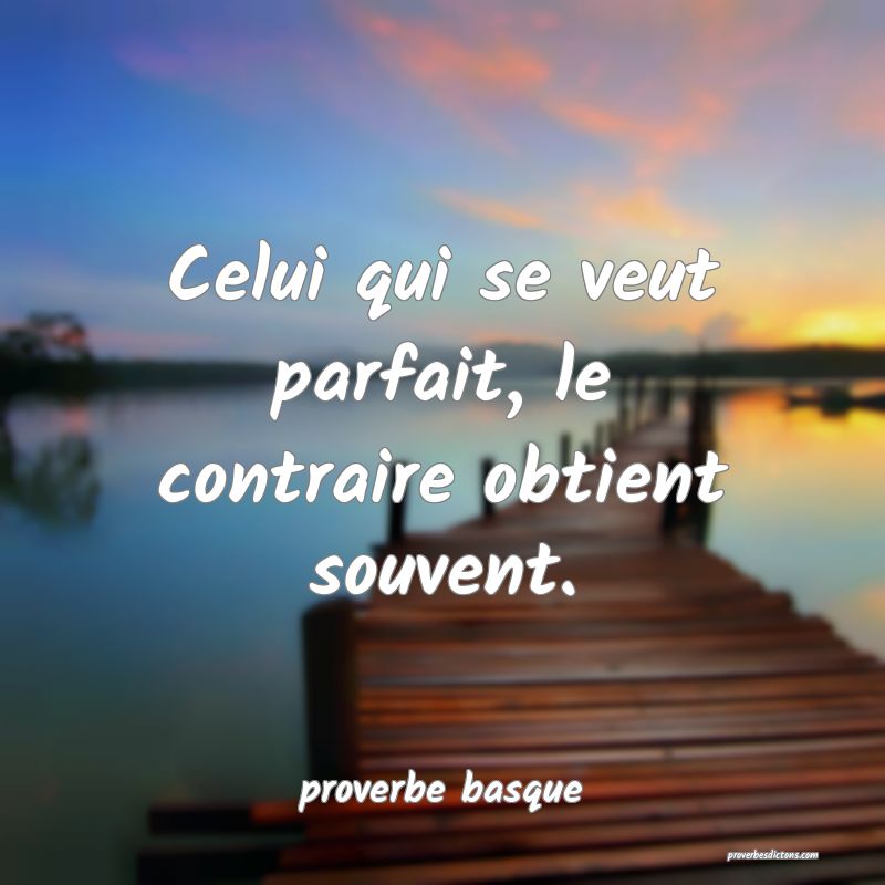  Celui qui se veut parfait, le contraire obtient souvent.