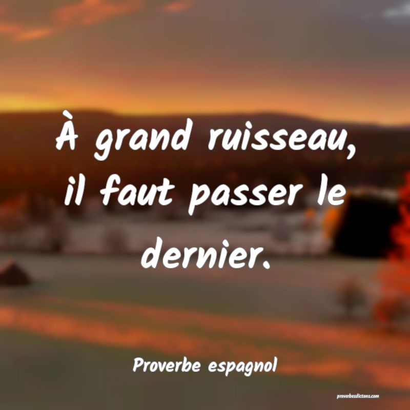 À grand ruisseau, il faut passer le dernier.