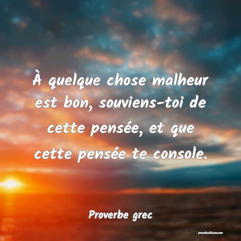 À quelque chose malheur est bon, souviens-toi de cette pensée, et que cette pensée te console.