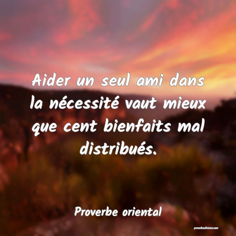 Aider un seul ami dans la nécessité vaut mieux que cent bienfaits mal distribués.