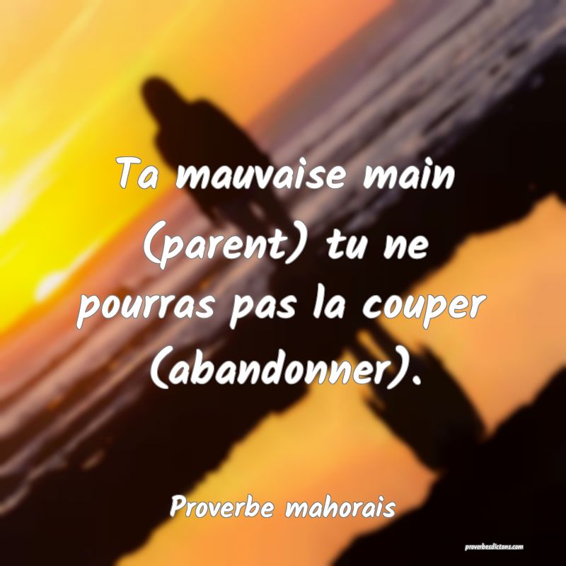 Ta mauvaise main (parent) tu ne pourras pas la couper (abandonner).