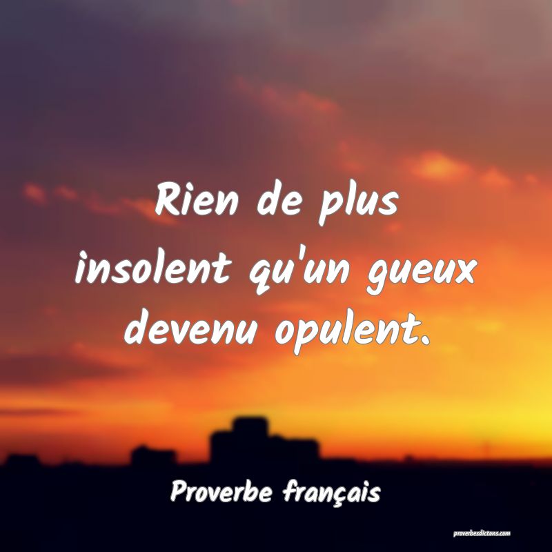 Rien de plus insolent qu'un gueux devenu opulent.