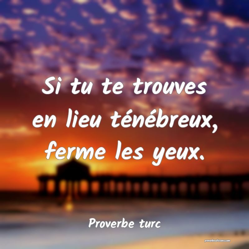 Si tu te trouves en lieu ténébreux, ferme les yeux.
