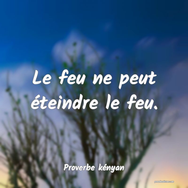 Le feu ne peut éteindre le feu.