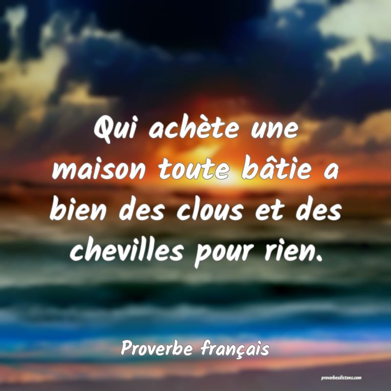 Qui achète une maison toute bâtie a bien des clous et des chevilles pour rien.
