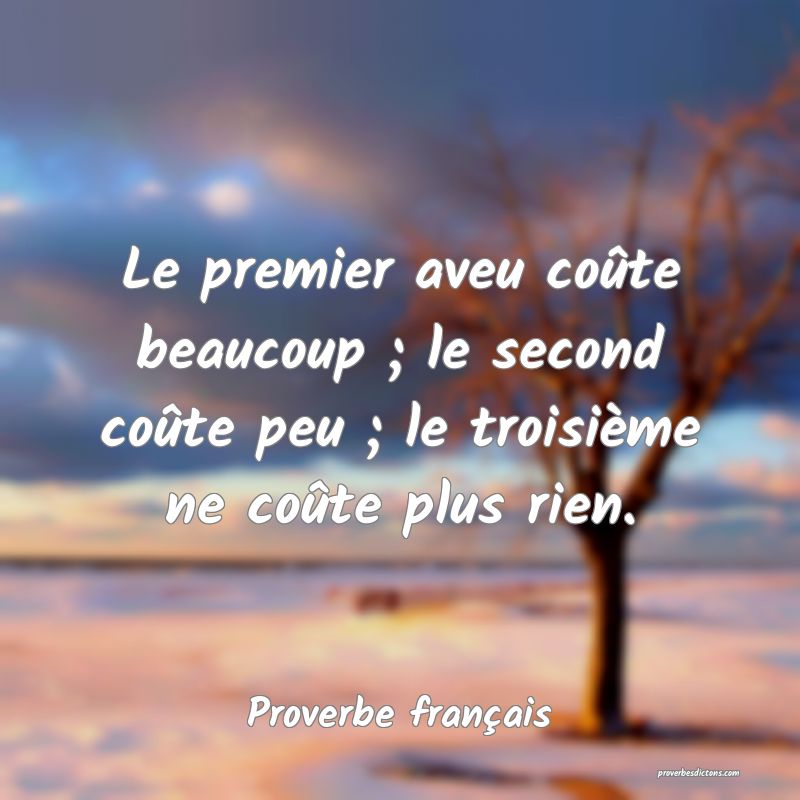 Le premier aveu coûte beaucoup ; le second coûte peu ; le troisième ne coûte plus rien.