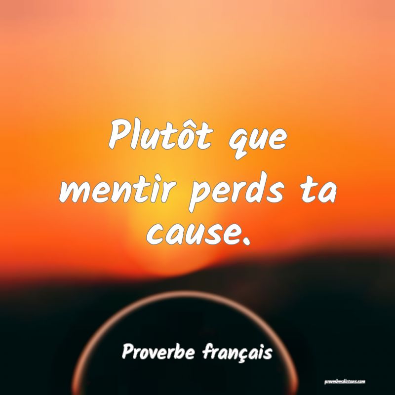 Plutôt que mentir perds ta cause.