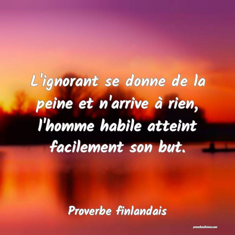 L'ignorant se donne de la peine et n'arrive à rien, l'homme habile atteint facilement son but.