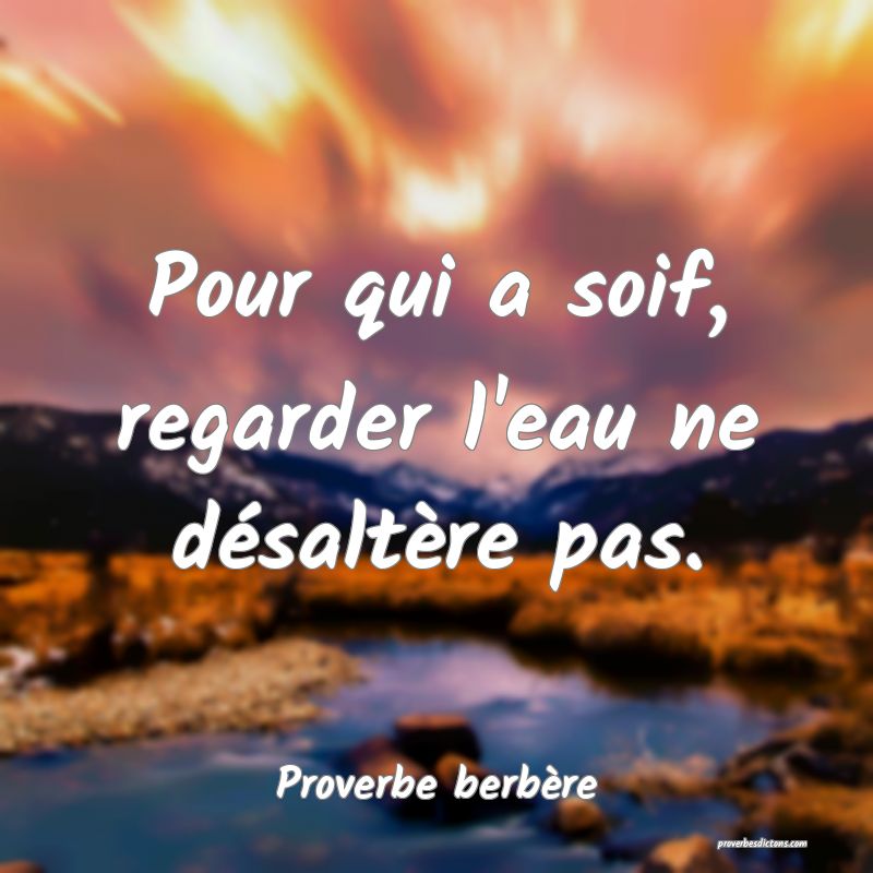Pour qui a soif, regarder l'eau ne désaltère pas.
