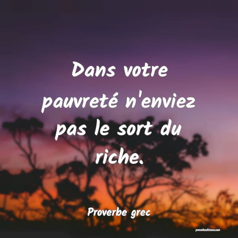 Dans votre pauvreté n'enviez pas le sort du riche.