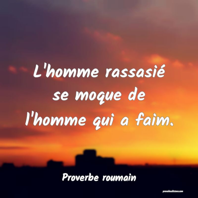 L'homme rassasié se moque de l'homme qui a faim.