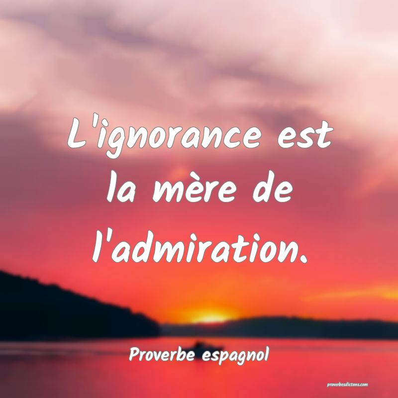 L'ignorance est la mère de l'admiration.