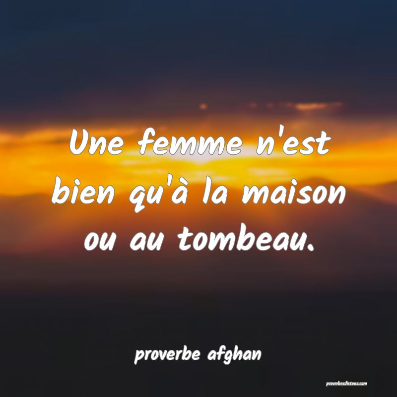 Une femme n'est bien qu'à la maison ou au tombeau.