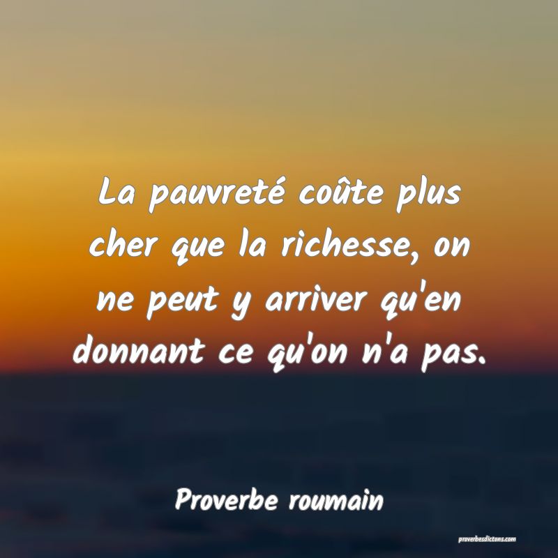 La pauvreté coûte plus cher que la richesse, on ne peut y arriver qu'en donnant ce qu'on n'a pas.