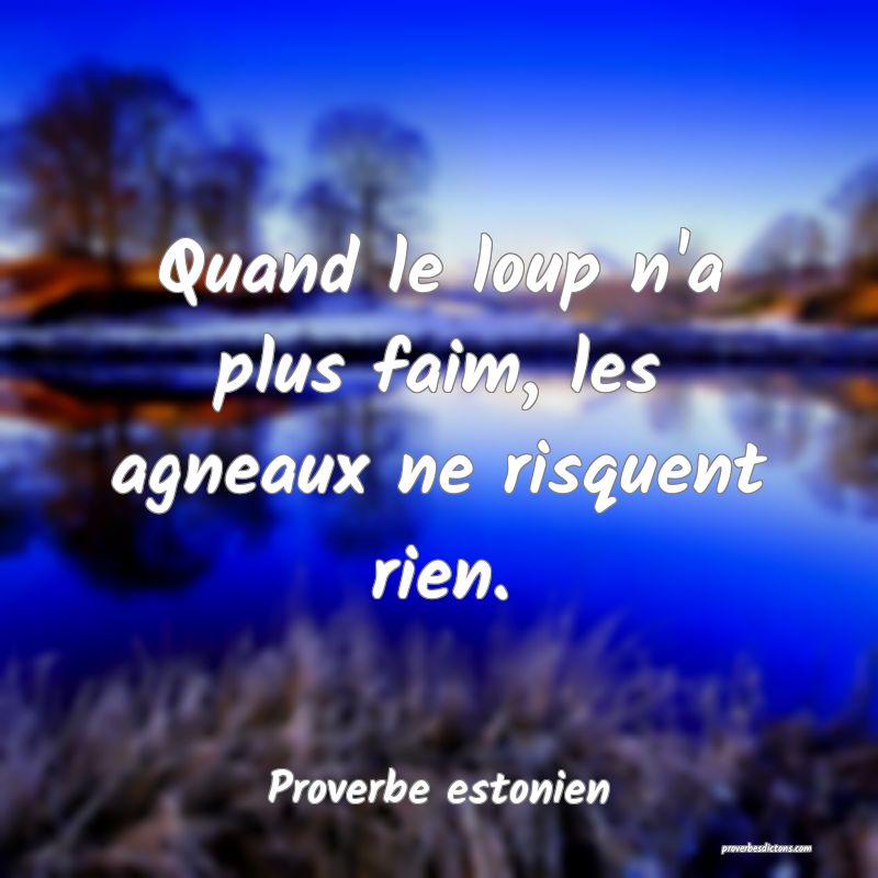 Quand le loup n'a plus faim, les agneaux ne risquent rien.