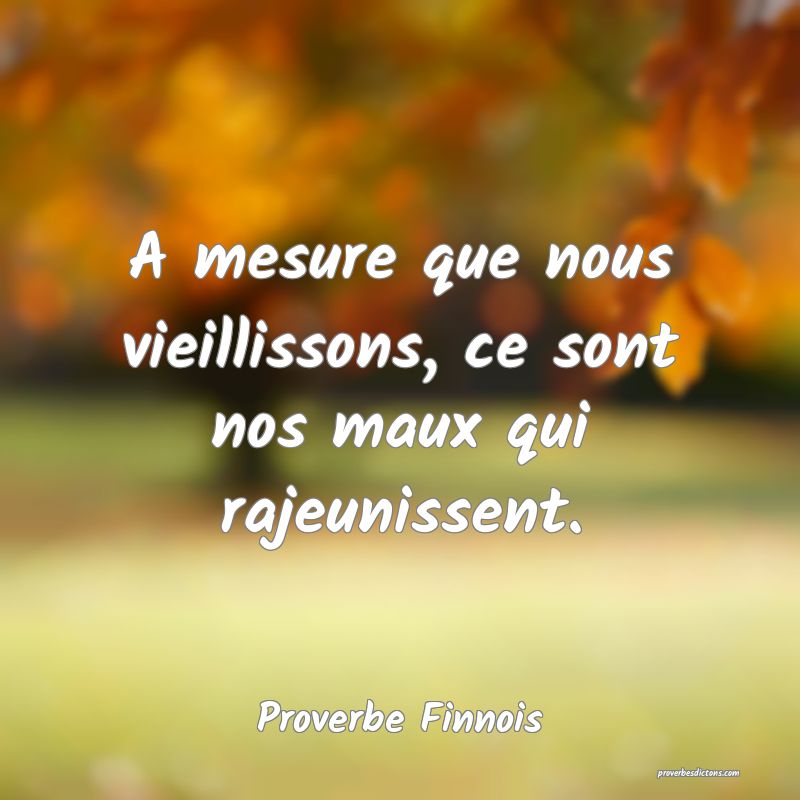  A mesure que nous vieillissons, ce sont nos maux qui rajeunissent.
