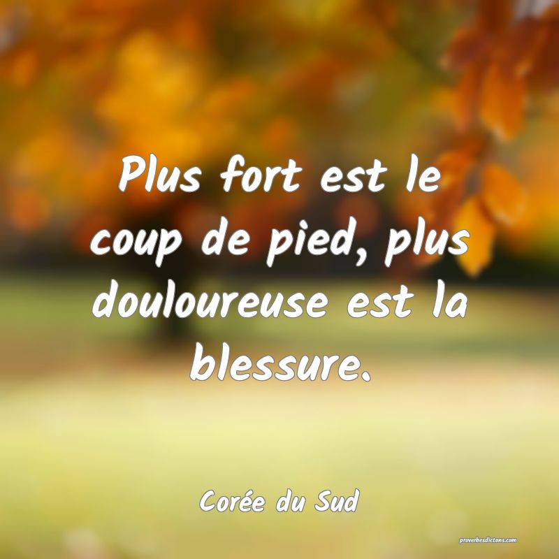  Plus fort est le coup de pied, plus douloureuse est la blessure.