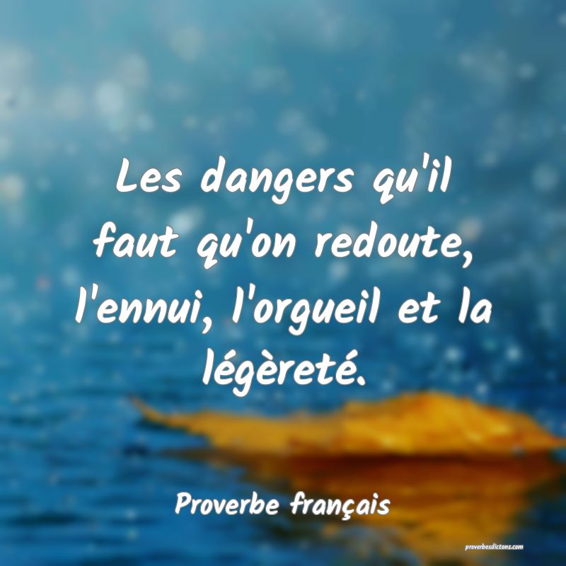 Les dangers qu'il faut qu'on redoute, l'ennui, l'orgueil et la légèreté.