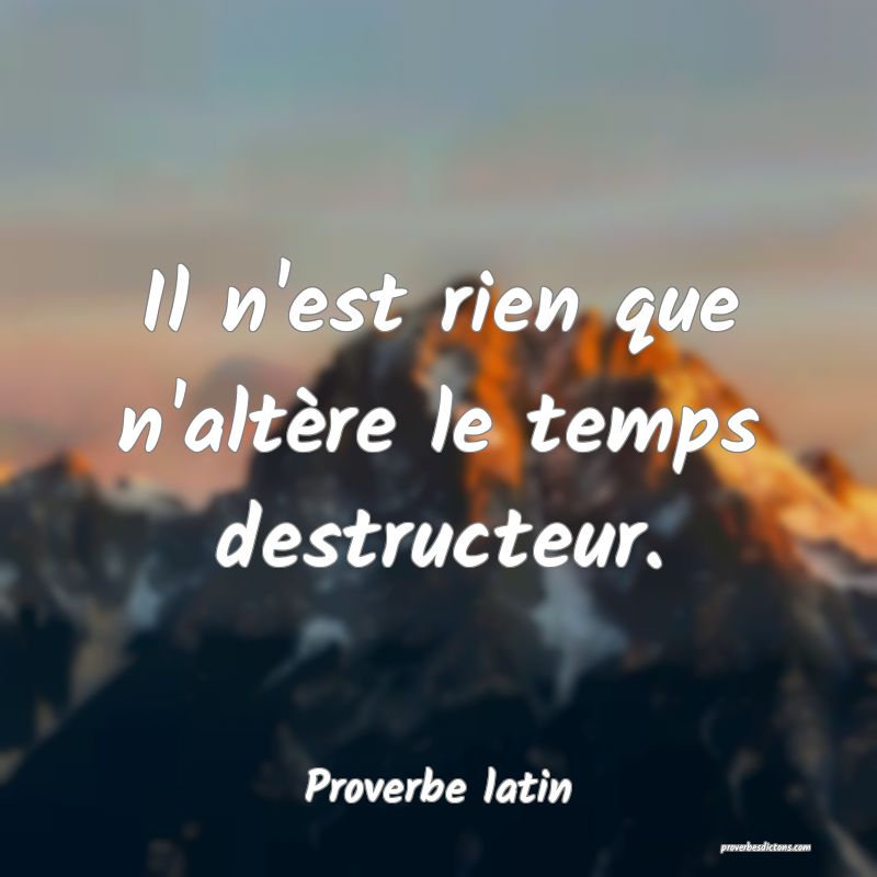 Il n'est rien que n'altère le temps destructeur.