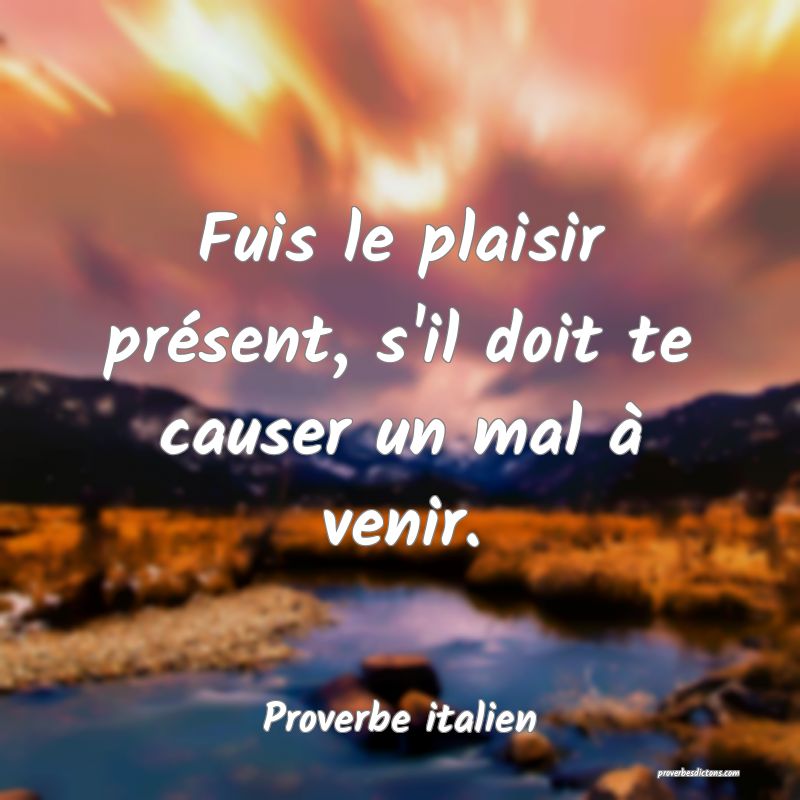 Fuis le plaisir présent, s'il doit te causer un mal à venir.