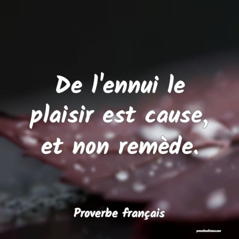De l'ennui le plaisir est cause, et non remède.
