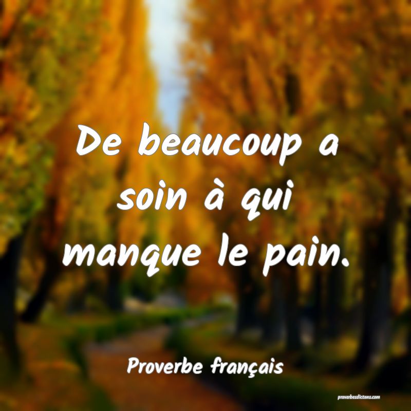 De beaucoup a soin à qui manque le pain.
