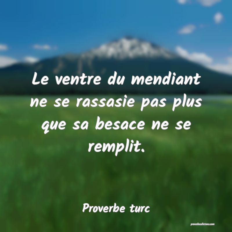 Le ventre du mendiant ne se rassasie pas plus que sa besace ne se remplit.